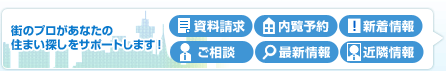 街のプロがあなたの住まい探しをサポートします！　資料請求、内覧予約、新着情報、ご相談、最新情報、近隣情報